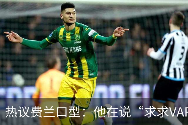 热议费兰口型：他在说“求求VAR让球进吧”；有点可怜；他太难了